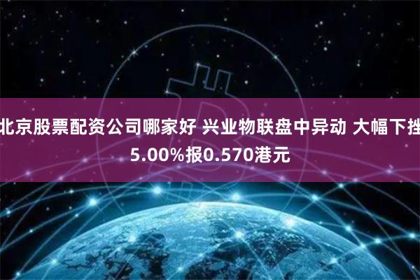 北京股票配资公司哪家好 兴业物联盘中异动 大幅下挫5.00%报0.570港元