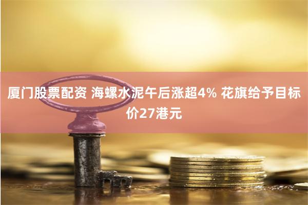 厦门股票配资 海螺水泥午后涨超4% 花旗给予目标价27港元