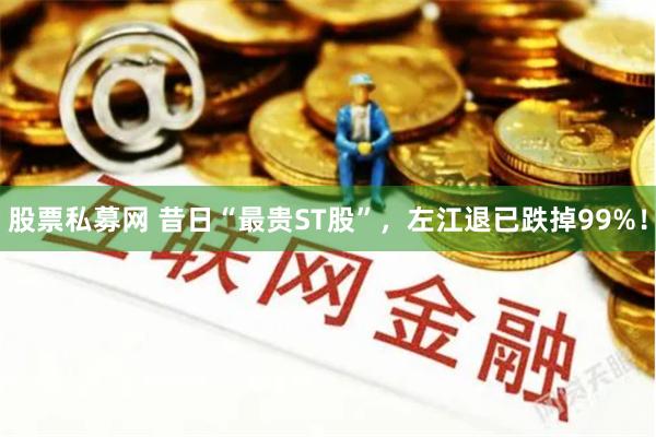 股票私募网 昔日“最贵ST股”，左江退已跌掉99%！