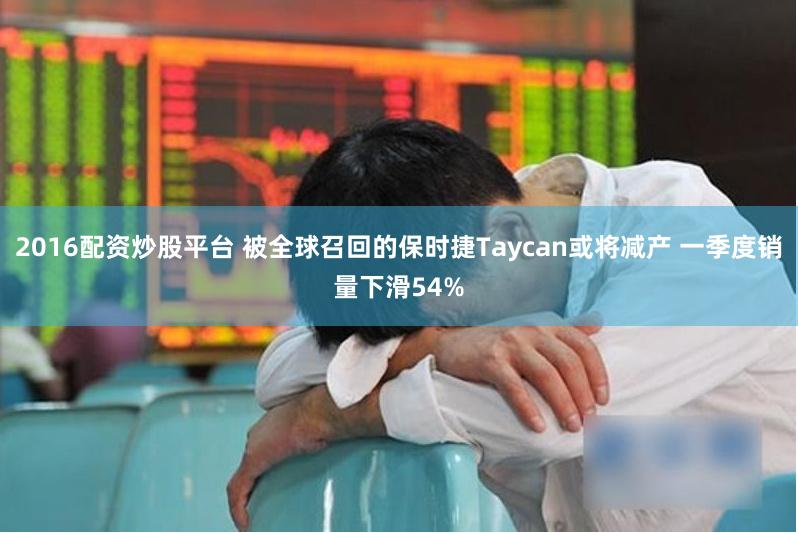 2016配资炒股平台 被全球召回的保时捷Taycan或将减产 一季度销量下滑54%