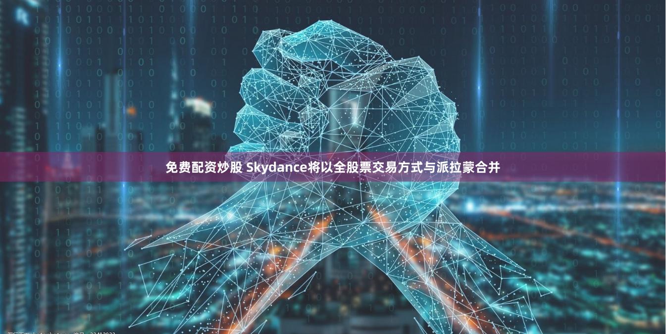 免费配资炒股 Skydance将以全股票交易方式与派拉蒙合并