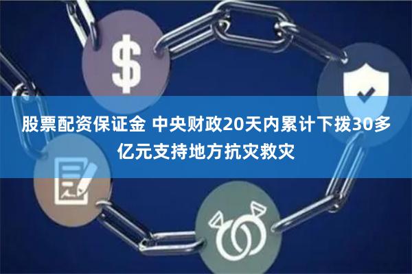 股票配资保证金 中央财政20天内累计下拨30多亿元支持地方抗灾救灾