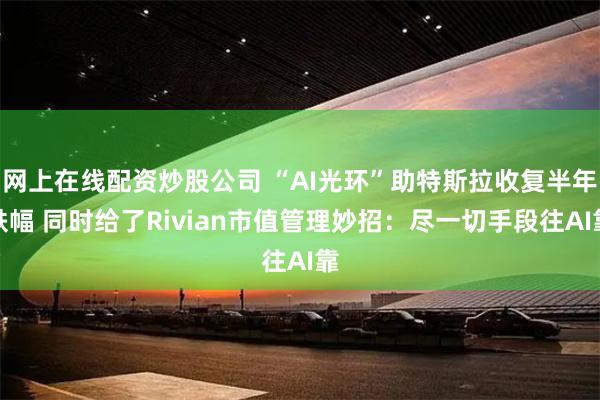 网上在线配资炒股公司 “AI光环”助特斯拉收复半年跌幅 同时给了Rivian市值管理妙招：尽一切手段往AI靠