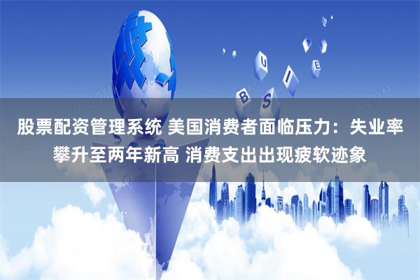 股票配资管理系统 美国消费者面临压力：失业率攀升至两年新高 消费支出出现疲软迹象