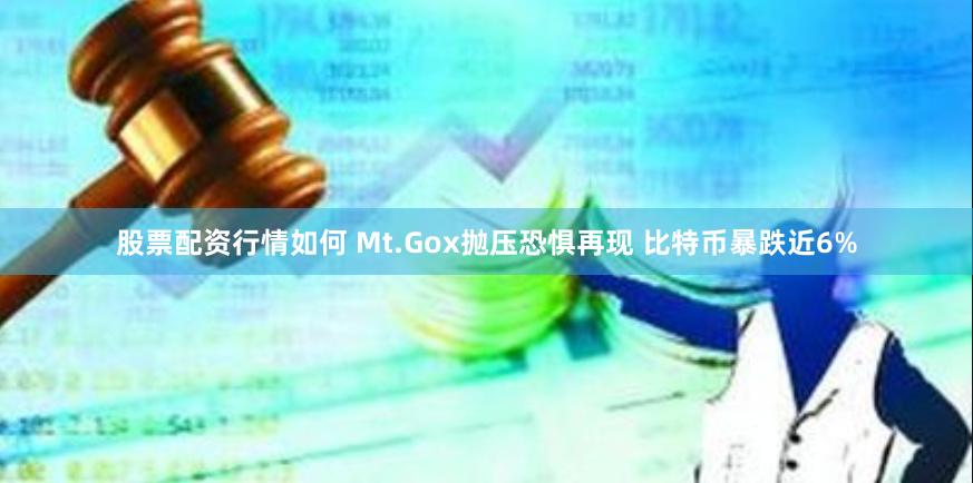 股票配资行情如何 Mt.Gox抛压恐惧再现 比特币暴跌近6%