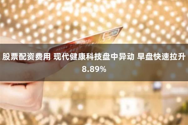 股票配资费用 现代健康科技盘中异动 早盘快速拉升8.89%