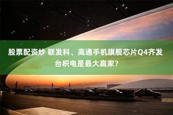 股票配资炒 联发科、高通手机旗舰芯片Q4齐发 台积电是最大赢家？