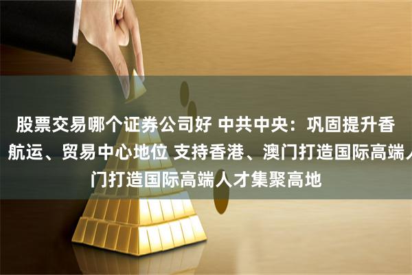 股票交易哪个证券公司好 中共中央：巩固提升香港国际金融、航运、贸易中心地位 支持香港、澳门打造国际高端人才集聚高地