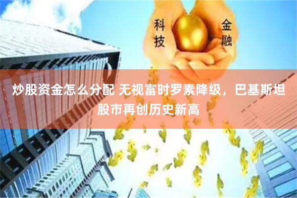 炒股资金怎么分配 无视富时罗素降级，巴基斯坦股市再创历史新高