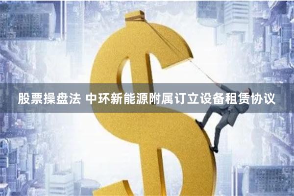 股票操盘法 中环新能源附属订立设备租赁协议