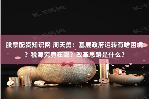 股票配资知识网 周天勇：基层政府运转有啥困境？税源究竟在哪？改革思路是什么？