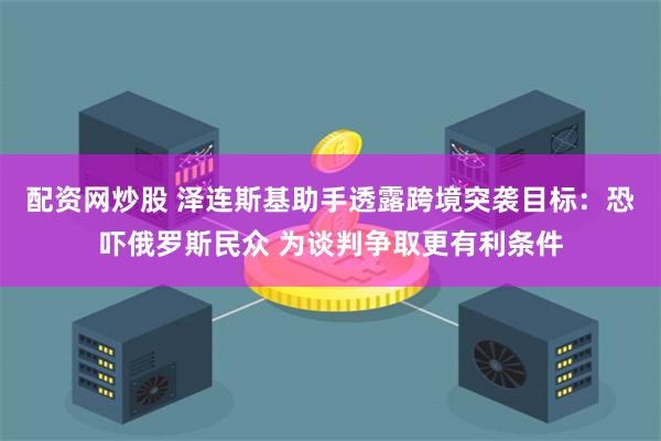 配资网炒股 泽连斯基助手透露跨境突袭目标：恐吓俄罗斯民众 为谈判争取更有利条件