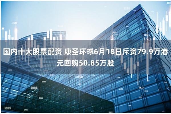 国内十大股票配资 康圣环球6月18日斥资79.9万港元回购50.85万股