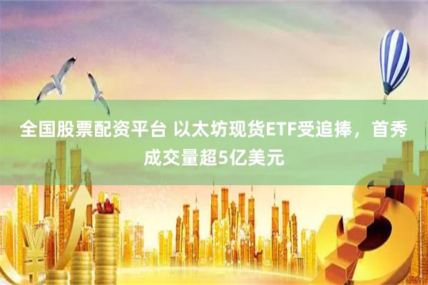 全国股票配资平台 以太坊现货ETF受追捧，首秀成交量超5亿美元