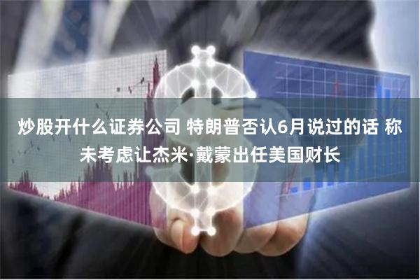 炒股开什么证券公司 特朗普否认6月说过的话 称未考虑让杰米·戴蒙出任美国财长