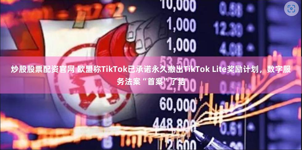 炒股股票配资官网 欧盟称TikTok已承诺永久撤出TikTok Lite奖励计划，数字服务法案“首案”了结