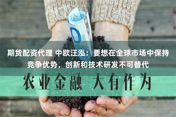 期货配资代理 中欧汪泓：要想在全球市场中保持竞争优势，创新和技术研发不可替代