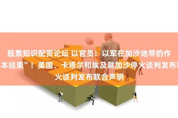 股票知识配资论坛 以官员：以军在加沙地带的作战已“基本结束”！美国、卡塔尔和埃及就加沙停火谈判发布联合声明