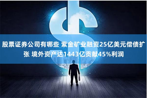 股票证券公司有哪些 紫金矿业融资25亿美元偿债扩张 境外资产达1443亿贡献45%利润