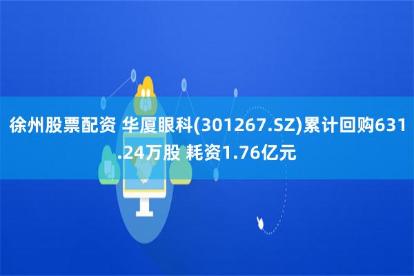 徐州股票配资 华厦眼科(301267.SZ)累计回购631.24万股 耗资1.76亿元