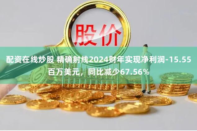 配资在线炒股 精确射线2024财年实现净利润-15.55百万美元，同比减少67.56%