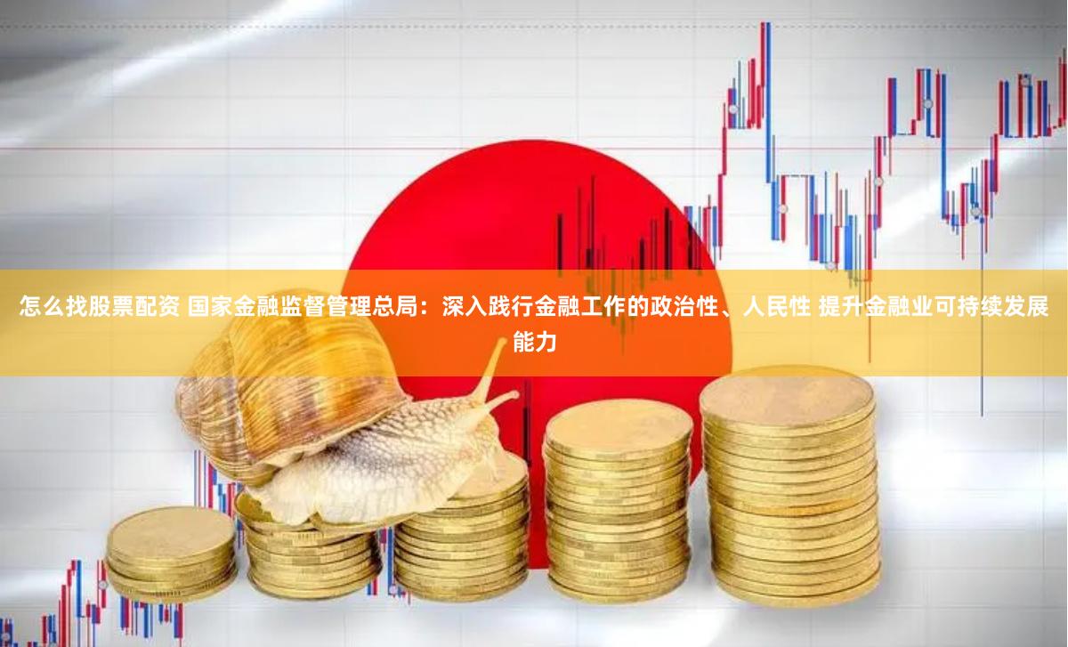 怎么找股票配资 国家金融监督管理总局：深入践行金融工作的政治性、人民性 提升金融业可持续发展能力