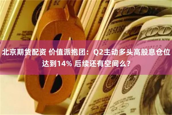 北京期货配资 价值派抱团：Q2主动多头高股息仓位达到14% 后续还有空间么？