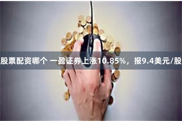 股票配资哪个 一盈证券上涨10.85%，报9.4美元/股