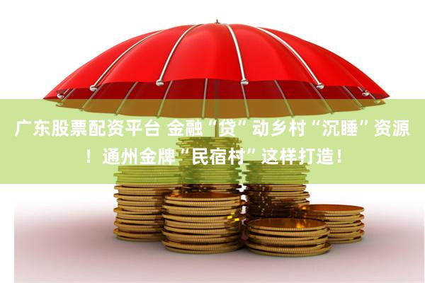 广东股票配资平台 金融“贷”动乡村“沉睡”资源！通州金牌“民宿村”这样打造！