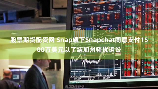 股票期货配资网 Snap旗下Snapchat同意支付1500万美元以了结加州骚扰诉讼