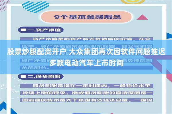 股票炒股配资开户 大众集团再次因软件问题推迟多款电动汽车上市时间