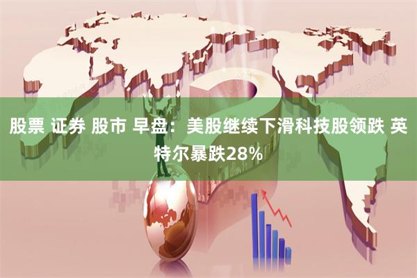 股票 证券 股市 早盘：美股继续下滑科技股领跌 英特尔暴跌28%