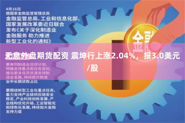 无息外盘期货配资 震坤行上涨2.04%，报3.0美元/股