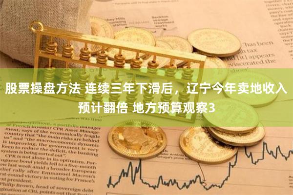 股票操盘方法 连续三年下滑后，辽宁今年卖地收入预计翻倍 地方预算观察3