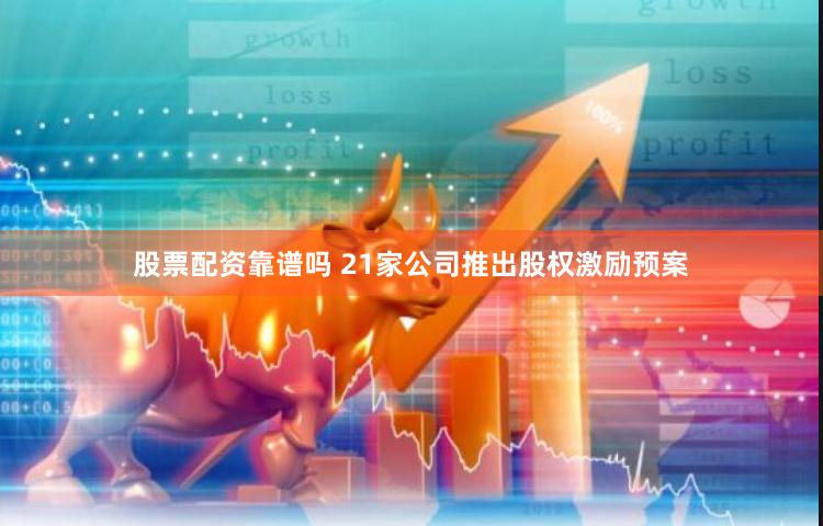 股票配资靠谱吗 21家公司推出股权激励预案