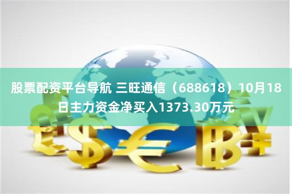 股票配资平台导航 三旺通信（688618）10月18日主力资金净买入1373.30万元