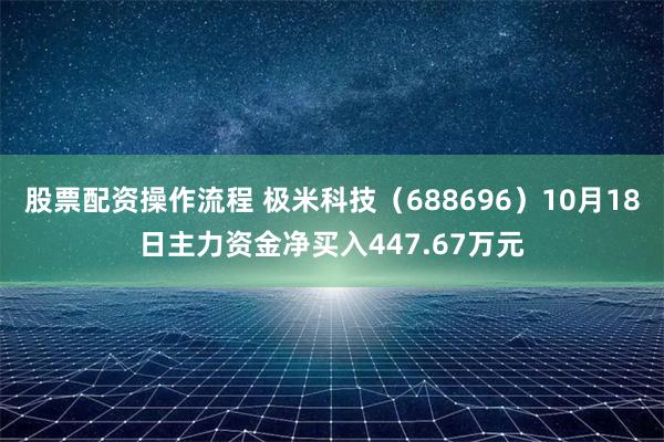 股票配资操作流程 极米科技（688696）10月18日主力资金净买入447.67万元