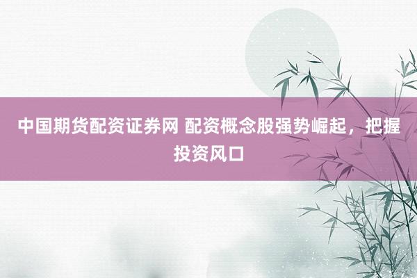 中国期货配资证券网 配资概念股强势崛起，把握投资风口