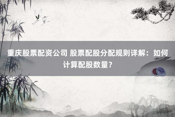 重庆股票配资公司 股票配股分配规则详解：如何计算配股数量？