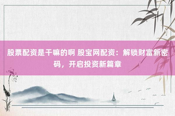 股票配资是干嘛的啊 股宝网配资：解锁财富新密码，开启投资新篇章