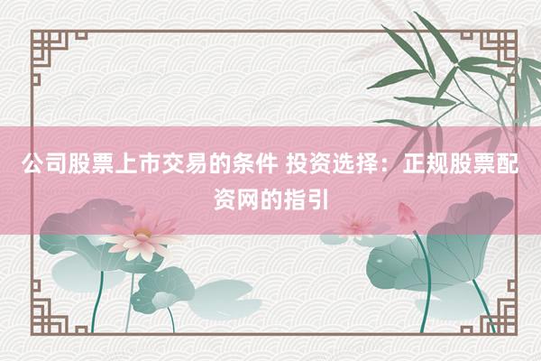 公司股票上市交易的条件 投资选择：正规股票配资网的指引
