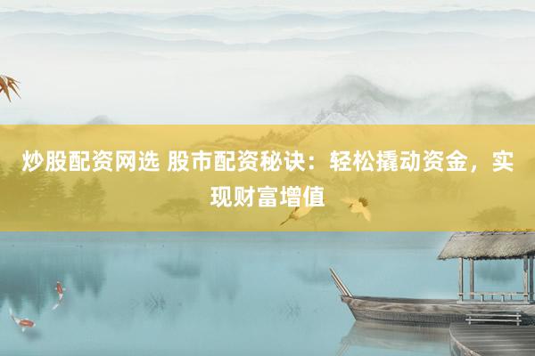 炒股配资网选 股市配资秘诀：轻松撬动资金，实现财富增值