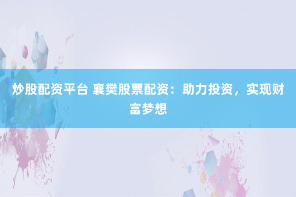 炒股配资平台 襄樊股票配资：助力投资，实现财富梦想