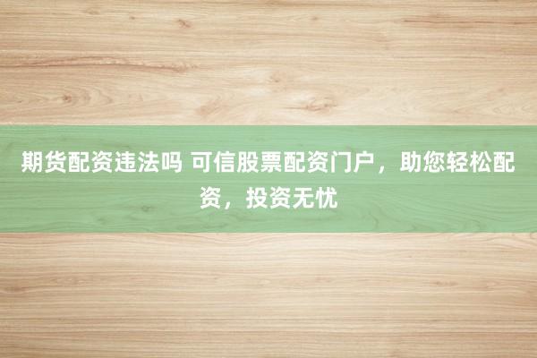 期货配资违法吗 可信股票配资门户，助您轻松配资，投资无忧