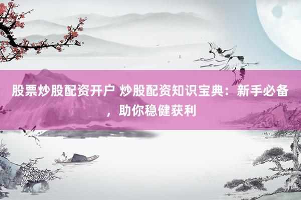 股票炒股配资开户 炒股配资知识宝典：新手必备，助你稳健获利