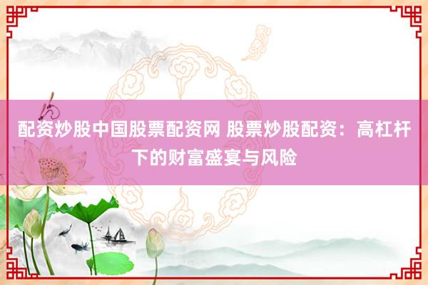 配资炒股中国股票配资网 股票炒股配资：高杠杆下的财富盛宴与风险
