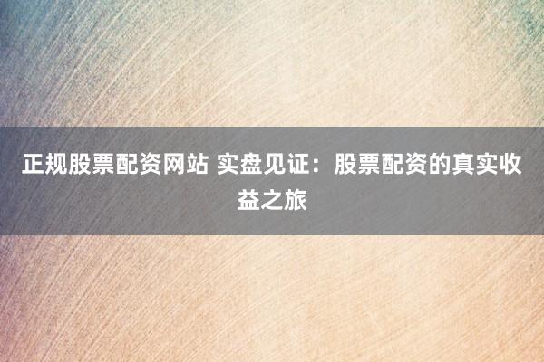 正规股票配资网站 实盘见证：股票配资的真实收益之旅