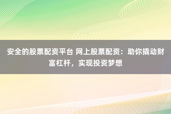 安全的股票配资平台 网上股票配资：助你撬动财富杠杆，实现投资梦想