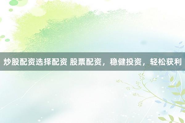 炒股配资选择配资 股票配资，稳健投资，轻松获利