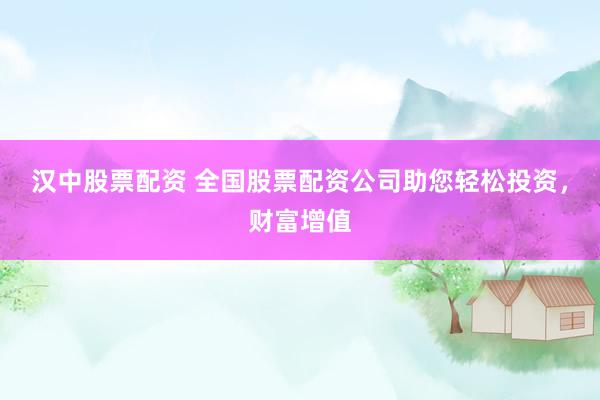 汉中股票配资 全国股票配资公司助您轻松投资，财富增值